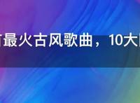 四十首最火古风歌曲，10大网红古风歌曲