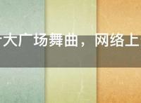最火十大广场舞曲，网络上最热的广场舞歌曲