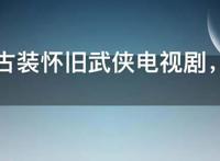 100部古装怀旧武侠电视剧，经典古装武侠老电视剧