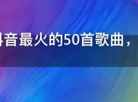 2021抖音最火的50首歌曲，2021年抖音神曲前十名