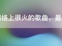 最近网络上很火的歌曲，最近网红歌曲排行榜前十名