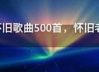 经典怀旧歌曲500首，怀旧老歌500首歌单