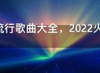 2022流行歌曲大全，2022火爆网红歌单