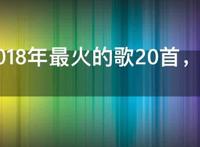 抖音2018年最火的歌20首，抖音2019年最火的歌20首