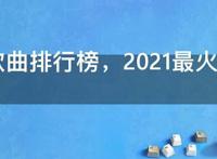 2021歌曲排行榜，2021最火流行歌曲排行榜