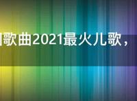 幼儿园歌曲2021最火儿歌，幼儿园放的好听的儿歌