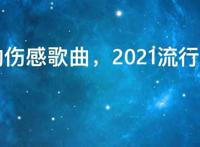 最火的伤感歌曲，2021流行的伤感歌曲