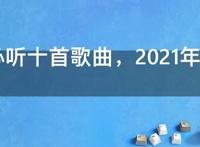 2021必听十首歌曲，2021年十大好听歌曲