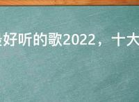 十大最好听的歌2022，十大最好听的中文歌