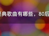 80后经典歌曲有哪些，80后熟悉的经典歌曲播放