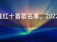 2022最红十首歌名单，2022必听十首歌曲