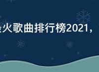 快手最火歌曲排行榜2021，快手歌曲大全2021最热歌曲