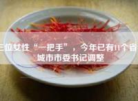 三位女性“一把手”，今年已有11个省会城市市委书记调整