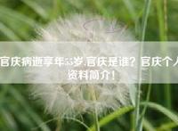 官庆病逝享年55岁,官庆是谁？官庆个人资料简介！