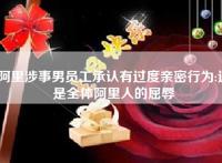 阿里涉事男员工承认有过度亲密行为:这是全体阿里人的屈辱