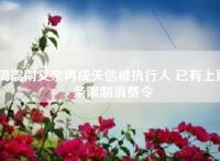 周震南父亲再成失信被执行人 已有上百条限制消费令