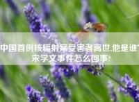 中国首例核辐射案受害者离世,他是谁？宋学文事件怎么回事?