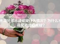水花兄弟出战成疑什么情况？为什么水花兄弟出战成疑？