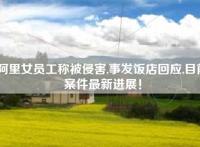 阿里女员工称被侵害,事发饭店回应,目前案件最新进展！