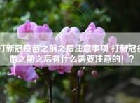打新冠疫苗之前之后注意事项 打新冠疫苗之前之后有什么需要注意的！？