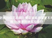 赵鹏回应范志毅:要说没能力肯定不可能 1-5输泰国确实没踢好