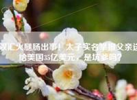 双汇火腿肠出事！太子实名举报父亲送给美国35亿美元，是坑爹吗？