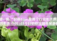 猜一猜:“封箱"是哪个行业年终休息的术语 ?10月24日今日蚂蚁庄园答案最新