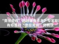 “奥密克戎”的危害有多大？专家称现有疫苗对“奥密克戎”仍有效