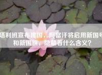 塔利班宣布建国，阿富汗将启用新国号和新国旗，隐藏着什么含义？