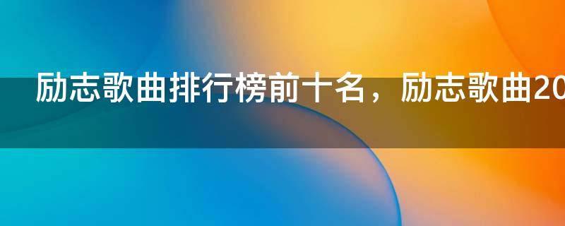 励志歌曲排行榜前十名,励志歌曲2021最火歌曲