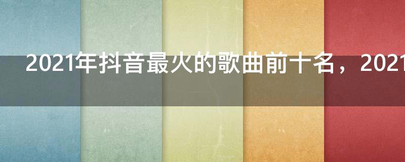 2021年抖音最火的歌曲前十名,2021年当下最红歌曲