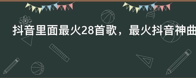 抖音里面最火28首歌,最火抖音神曲28首