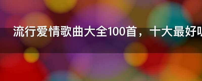 流行爱情歌曲大全100首,十大最好听的爱情歌曲
