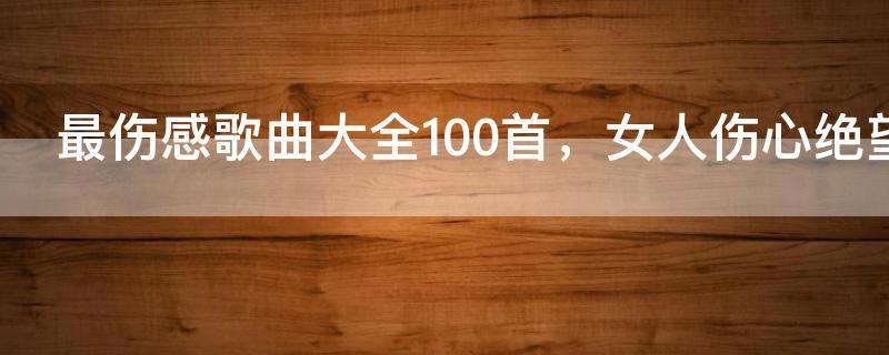 最伤感歌曲大全100首，女人伤心绝望的歌曲