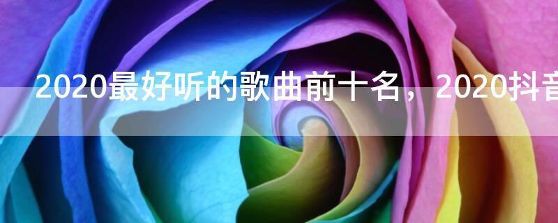 2020最好听的歌曲前十名,2020抖音网红歌曲排行榜