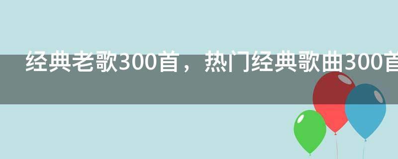经典老歌300首,热门经典歌曲300首