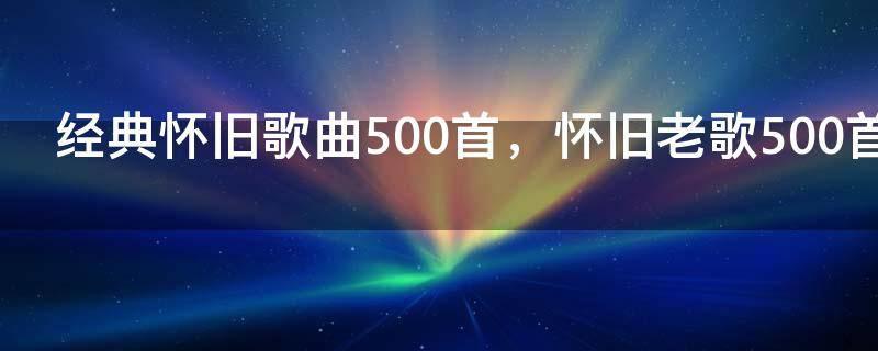 经典怀旧歌曲500首，怀旧老歌500首歌单