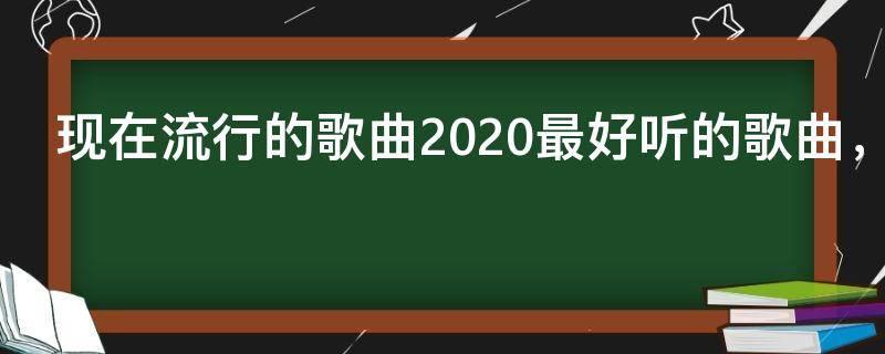 现在流行的歌曲2020最好听的歌曲,2020流行歌曲排行榜