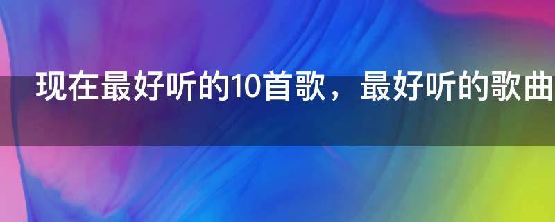 现在最好听的10首歌，最好听的歌曲第一名现在