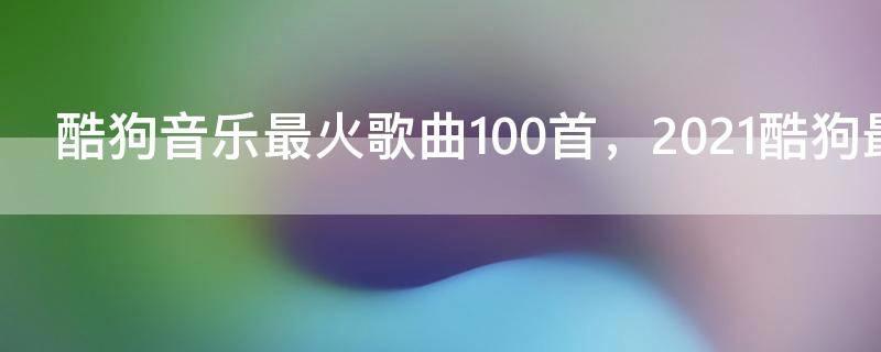 酷狗音乐最火歌曲100首,2021酷狗最好听歌曲大全