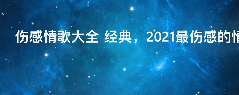 伤感情歌大全 经典,2021最伤感的情歌
