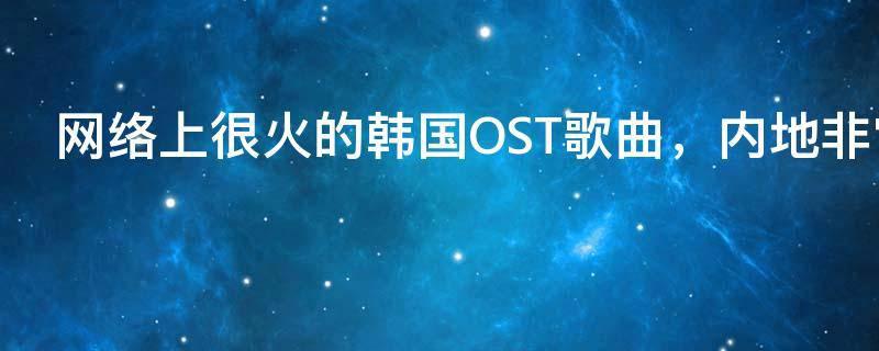 网络上很火的韩国OST歌曲,内地非常受欢迎的韩国电视剧歌曲
