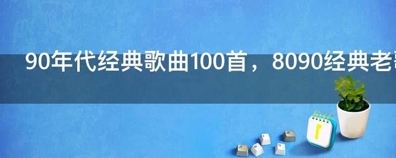 90年代经典歌曲100首,8090经典老歌歌单