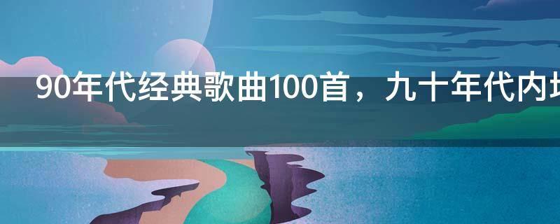 90年代经典歌曲100首,九十年代内地最火的歌