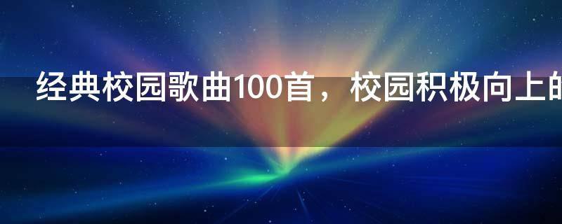 经典校园歌曲100首，校园积极向上的歌曲