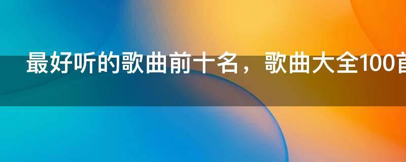 最好听的歌曲前十名,歌曲大全100首歌名