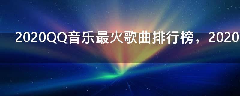 2020QQ音乐最火歌曲排行榜,2020年QQ音乐最热门歌曲大全