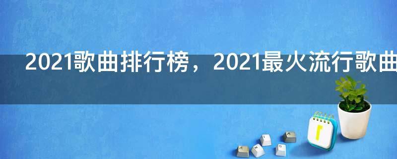 2021歌曲排行榜,2021最火流行歌曲排行榜