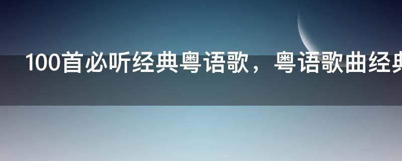 100首必听经典粤语歌,粤语歌曲经典老歌