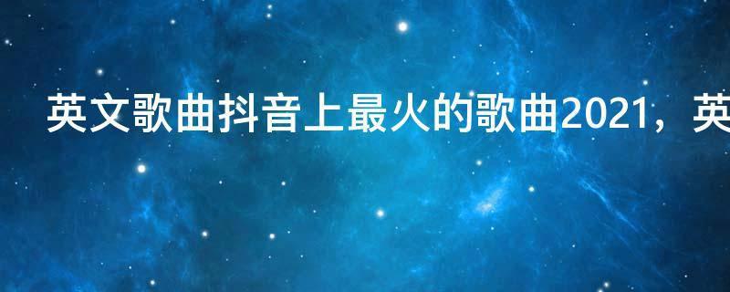 英文歌曲抖音上最火的歌曲2021,英文歌曲推荐 超好听